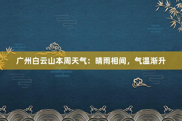 广州白云山本周天气：晴雨相间，气温渐升