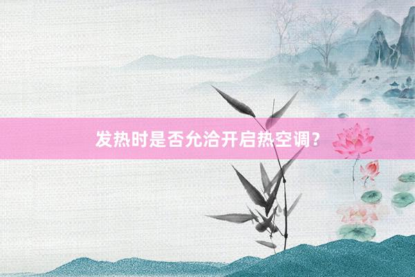 发热时是否允洽开启热空调？